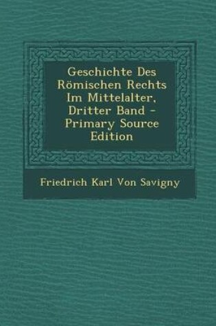 Cover of Geschichte Des Romischen Rechts Im Mittelalter, Dritter Band - Primary Source Edition