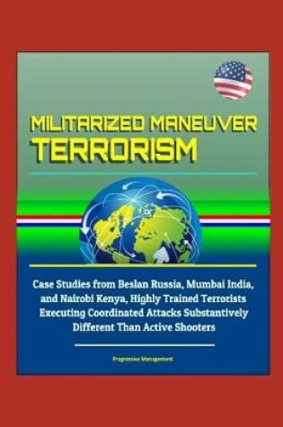 Cover of Militarized Maneuver Terrorism - Case Studies from Beslan Russia, Mumbai India, and Nairobi Kenya, Highly Trained Terrorists Executing Coordinated Attacks Substantively Different Than Active Shooters