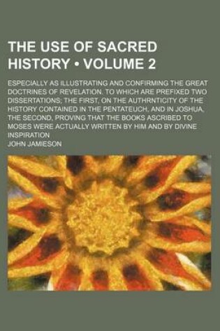 Cover of The Use of Sacred History (Volume 2); Especially as Illustrating and Confirming the Great Doctrines of Revelation. to Which Are Prefixed Two Dissertations the First, on the Authrnticity of the History Contained in the Pentateuch, and in Joshua, the Second, Pro