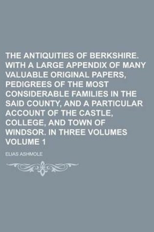 Cover of The Antiquities of Berkshire. with a Large Appendix of Many Valuable Original Papers, Pedigrees of the Most Considerable Families in the Said County, and a Particular Account of the Castle, College, and Town of Windsor. in Three Volume 1