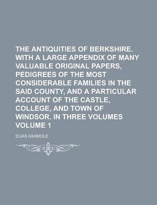 Book cover for The Antiquities of Berkshire. with a Large Appendix of Many Valuable Original Papers, Pedigrees of the Most Considerable Families in the Said County, and a Particular Account of the Castle, College, and Town of Windsor. in Three Volume 1