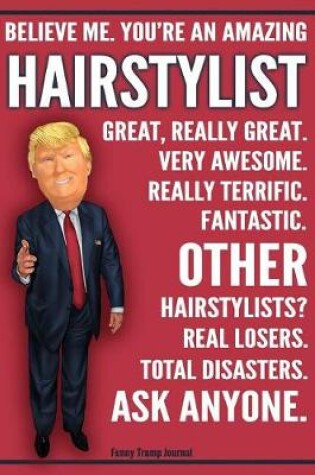 Cover of Funny Trump Journal - Believe Me. You're An Amazing Hairstylist Other Hairstylists Total Disasters. Ask Anyone.