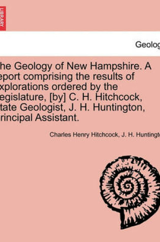 Cover of The Geology of New Hampshire. A report comprising the results of explorations ordered by the Legislature, [by] C. H. Hitchcock, State Geologist, J. H. Huntington, Principal Assistant.