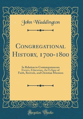 Book cover for Congregational History, 1700-1800: In Relation to Contemporaneous Events, Education, the Eclipse of Faith, Revivals, and Christian Missions (Classic Reprint)