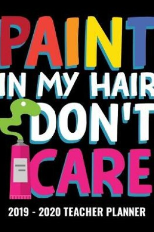 Cover of Paint In My Hair Don't Care 2019 - 2020 Teacher Planner