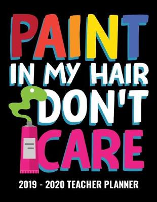 Book cover for Paint In My Hair Don't Care 2019 - 2020 Teacher Planner