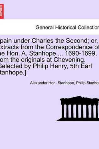 Cover of Spain Under Charles the Second; Or, Extracts from the Correspondence of the Hon. A. Stanhope ... 1690-1699, from the Originals at Chevening. [Selected by Philip Henry, 5th Earl Stanhope.]
