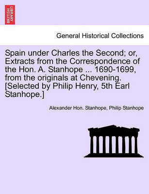 Book cover for Spain Under Charles the Second; Or, Extracts from the Correspondence of the Hon. A. Stanhope ... 1690-1699, from the Originals at Chevening. [Selected by Philip Henry, 5th Earl Stanhope.]