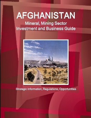 Book cover for Afghanistan Mineral, Mining Sector Investment and Business Guide - Strategic Information, Regulations, Opportunities