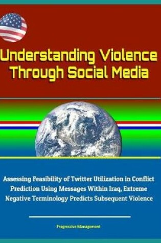 Cover of Understanding Violence Through Social Media - Assessing Feasibility of Twitter Utilization in Conflict Prediction Using Messages Within Iraq, Extreme Negative Terminology Predicts Subsequent Violence