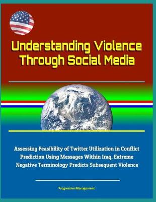 Book cover for Understanding Violence Through Social Media - Assessing Feasibility of Twitter Utilization in Conflict Prediction Using Messages Within Iraq, Extreme Negative Terminology Predicts Subsequent Violence