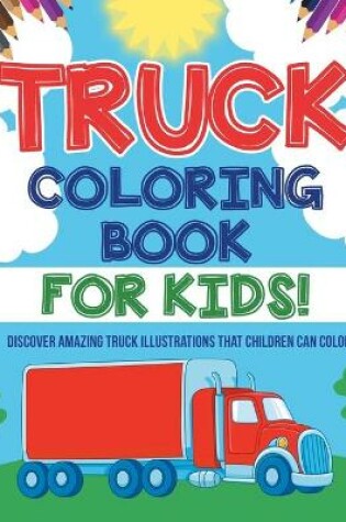 Cover of Truck Coloring Book For Kids! Discover Amazing Truck Illustrations That Children Can Color