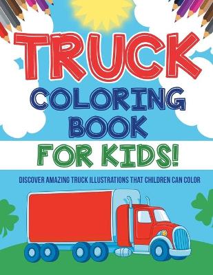 Book cover for Truck Coloring Book For Kids! Discover Amazing Truck Illustrations That Children Can Color