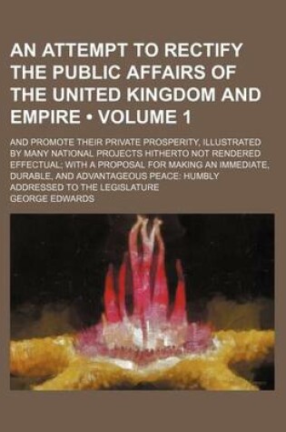 Cover of An Attempt to Rectify the Public Affairs of the United Kingdom and Empire (Volume 1); And Promote Their Private Prosperity, Illustrated by Many Natio