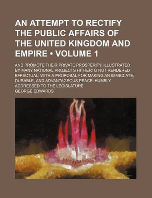 Book cover for An Attempt to Rectify the Public Affairs of the United Kingdom and Empire (Volume 1); And Promote Their Private Prosperity, Illustrated by Many Natio