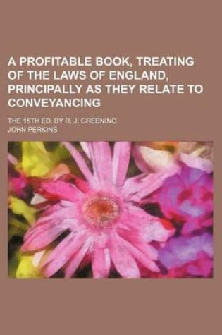 Cover of A Profitable Book, Treating of the Laws of England, Principally as They Relate to Conveyancing; The 15th Ed. by R. J. Greening