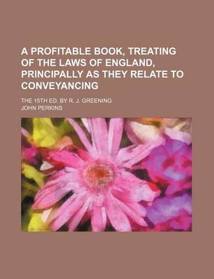 Book cover for A Profitable Book, Treating of the Laws of England, Principally as They Relate to Conveyancing; The 15th Ed. by R. J. Greening