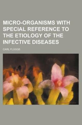 Cover of Micro-Organisms with Special Reference to the Etiology of the Infective Diseases