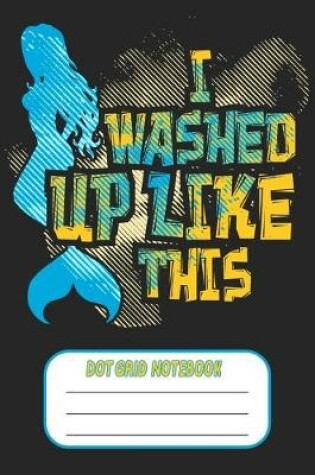 Cover of I Washed Up Like This -Dot Grid Notebook