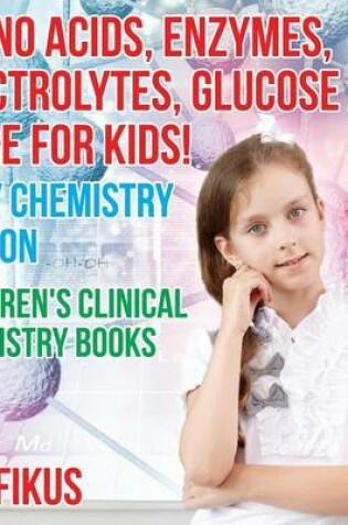 Cover of Amino Acids, Enzymes, Electrolytes, Glucose and More for Kids! Body Chemistry Edition - Children's Clinical Chemistry Books