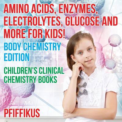 Book cover for Amino Acids, Enzymes, Electrolytes, Glucose and More for Kids! Body Chemistry Edition - Children's Clinical Chemistry Books