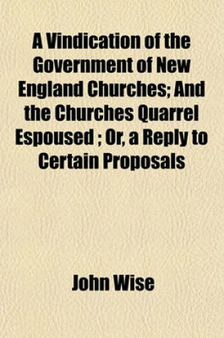 Cover of A Vindication of the Government of New England Churches; And the Churches Quarrel Espoused; Or, a Reply to Certain Proposals