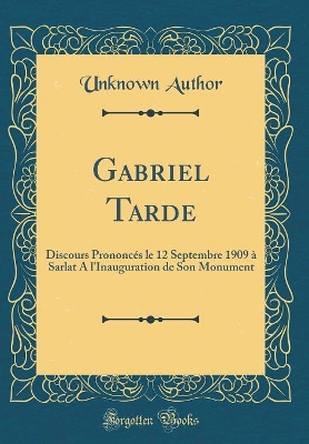 Book cover for Gabriel Tarde: Discours Prononcés le 12 Septembre 1909 à Sarlat A l'Inauguration de Son Monument (Classic Reprint)