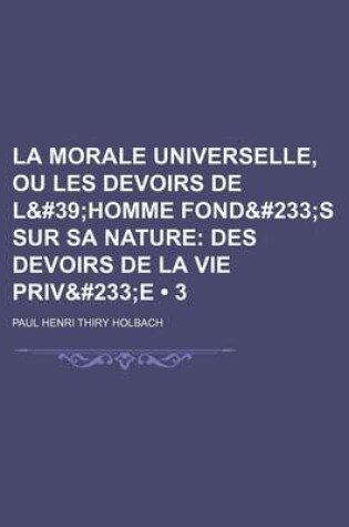 Cover of La Morale Universelle, Ou Les Devoirs de L'Homme Fondes Sur Sa Nature (3); Des Devoirs de La Vie Privee
