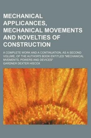 Cover of Mechanical Applicances, Mechanical Movements and Novelties of Construction; A Complete Work and a Continuation, as a Second Volume, of the Author's Book Entitled Mechanical Mvements, Powers and Devices