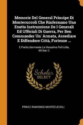 Cover of Memorie del General Principe Di Montecuccoli Che Rinfermano Una Esatta Instruzzione de I Generali Ed Ufficiali Di Guerra, Per Ben Commander Un' Armata, Assediare E Diffendere Citt , Fortezze ...