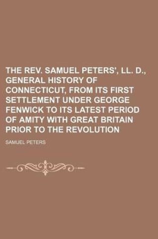 Cover of The REV. Samuel Peters', LL. D., General History of Connecticut, from Its First Settlement Under George Fenwick to Its Latest Period of Amity with Great Britain Prior to the Revolution