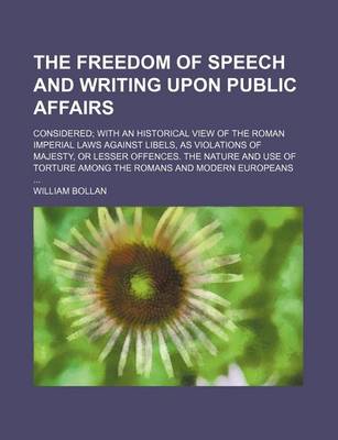 Book cover for The Freedom of Speech and Writing Upon Public Affairs; Considered with an Historical View of the Roman Imperial Laws Against Libels, as Violations of Majesty, or Lesser Offences. the Nature and Use of Torture Among the Romans and Modern Europeans