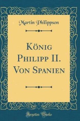 Cover of Koenig Philipp II. Von Spanien (Classic Reprint)