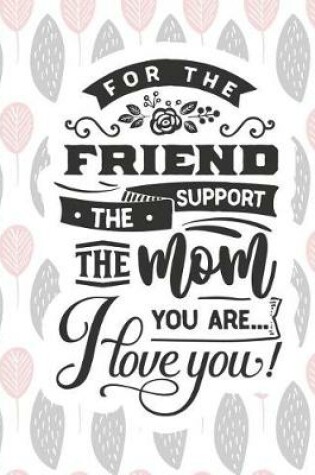 Cover of For the Friend the Support the Mom You Are... I Love You!