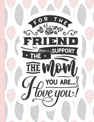 Cover of For the Friend the Support the Mom You Are... I Love You!