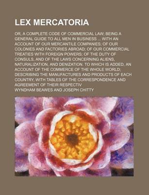 Book cover for Lex Mercatoria; Or, a Complete Code of Commercial Law Being a General Guide to All Men in Business with an Account of Our Mercantile Companies of Our Colonies and Factories Abroad of Our Commercial Treaties with Foreign Powers of the Duty of Consuls, and