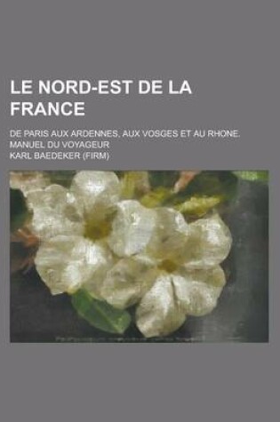 Cover of Le Nord-Est de La France; de Paris Aux Ardennes, Aux Vosges Et Au Rhone. Manuel Du Voyageur