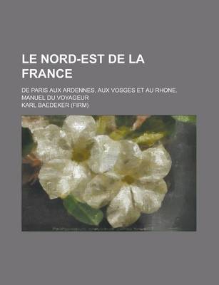 Book cover for Le Nord-Est de La France; de Paris Aux Ardennes, Aux Vosges Et Au Rhone. Manuel Du Voyageur