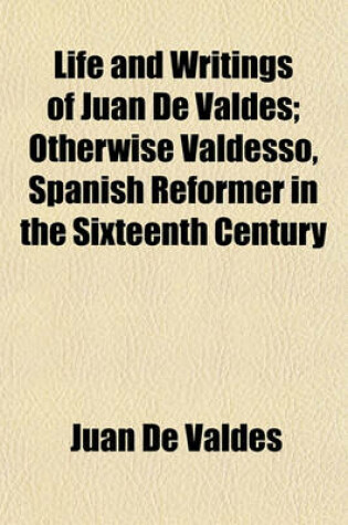 Cover of Life and Writings of Juan de Valdes; Otherwise Valdesso, Spanish Reformer in the Sixteenth Century