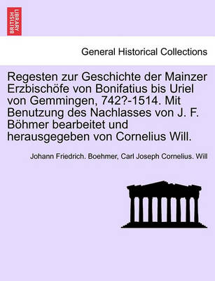 Book cover for Regesten Zur Geschichte Der Mainzer Erzbischofe Von Bonifatius Bis Uriel Von Gemmingen, 742?-1514. Mit Benutzung Des Nachlasses Von J. F. Bohmer Bearbeitet Und Herausgegeben Von Cornelius Will. I. Band.