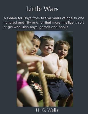 Book cover for Little Wars : A Game for Boys from Twelve Years of Age to One Hundred and Fifty and for That More Intelligent Sort of Girl Who Likes Boys' Games and Books (Illustrated)