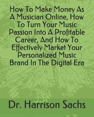 Book cover for How To Make Money As A Musician Online, How To Turn Your Music Passion Into A Profitable Career, And How To Effectively Market Your Personalized Music Brand In The Digital Era