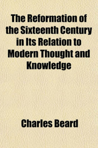 Cover of The Reformation of the Sixteenth Century in Its Relation to Modern Thought and Knowledge; Lectures Delivered at Oxford and in London, in April, May and June, 1883