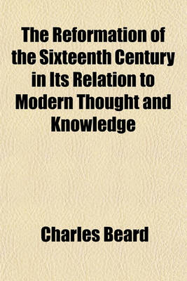 Book cover for The Reformation of the Sixteenth Century in Its Relation to Modern Thought and Knowledge; Lectures Delivered at Oxford and in London, in April, May and June, 1883