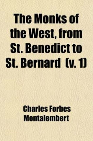 Cover of The Monks of the West, from St. Benedict to St. Bernard Volume 1; Dedication. Introduction. Book I. the Roman Empire After the Peace of the Church. Book II. Monastic Precursors in the East. Book III. Monastic Precursors in the West. 1861