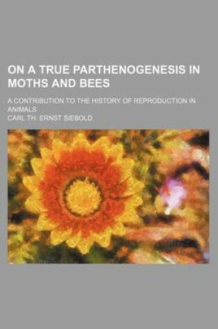 Cover of On a True Parthenogenesis in Moths and Bees; A Contribution to the History of Reproduction in Animals