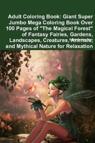 Cover of Adult Coloring Book: Giant Super Jumbo Mega Coloring Book Over 100 Pages of "The Magical Forest" of Fantasy Fairies, Gardens, Landscapes, Creatures, Animals, and Mythical Nature for Relaxation