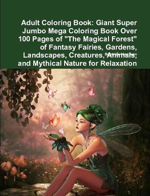 Book cover for Adult Coloring Book: Giant Super Jumbo Mega Coloring Book Over 100 Pages of "The Magical Forest" of Fantasy Fairies, Gardens, Landscapes, Creatures, Animals, and Mythical Nature for Relaxation