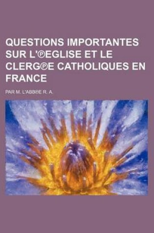 Cover of Questions Importantes Sur L' Eglise Et Le Clerg E Catholiques En France; Par M. L'Abb E R. A.