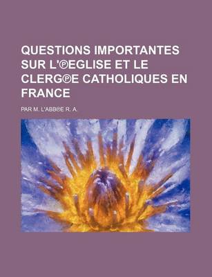 Book cover for Questions Importantes Sur L' Eglise Et Le Clerg E Catholiques En France; Par M. L'Abb E R. A.